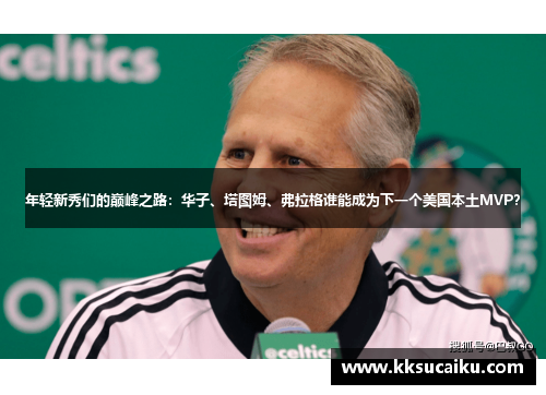 年轻新秀们的巅峰之路：华子、塔图姆、弗拉格谁能成为下一个美国本土MVP？