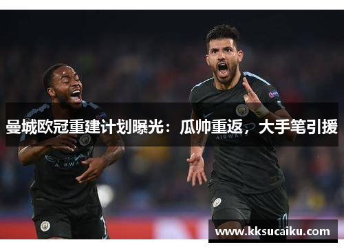 曼城欧冠重建计划曝光：瓜帅重返，大手笔引援