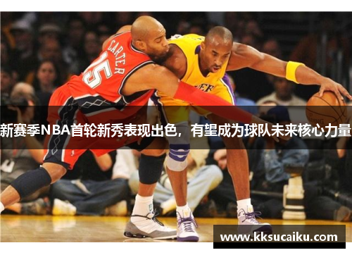 新赛季NBA首轮新秀表现出色，有望成为球队未来核心力量