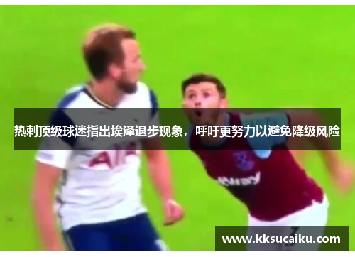 热刺顶级球迷指出埃泽退步现象，呼吁更努力以避免降级风险